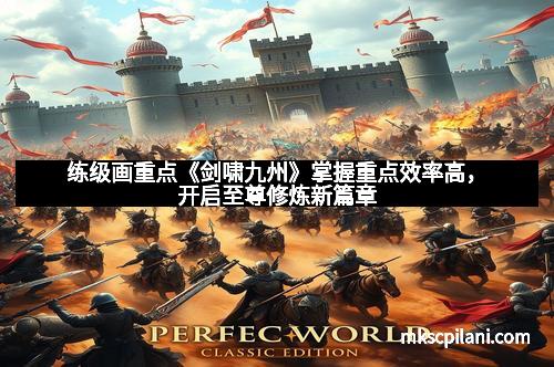 练级画重点《剑啸九州》掌握重点效率高，开启至尊修炼新篇章