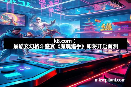 k8.com：最酷玄幻格斗盛宴《魔魂猎手》即将开启首测
