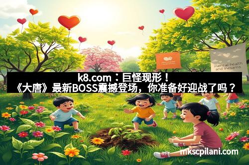 k8.com：巨怪现形！《大唐》最新BOSS震撼登场，你准备好迎战了吗？