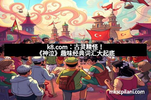 k8.com：古灵精怪！《神泣》趣味经典词汇大起底